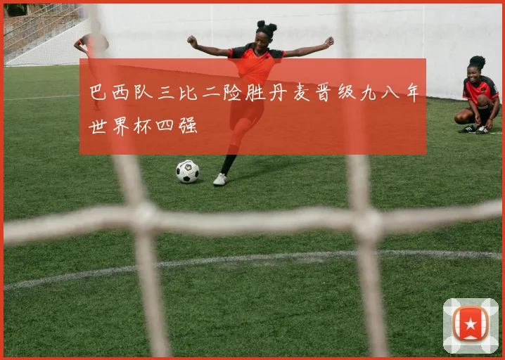 巴西队三比二险胜丹麦晋级九八年世界杯四强