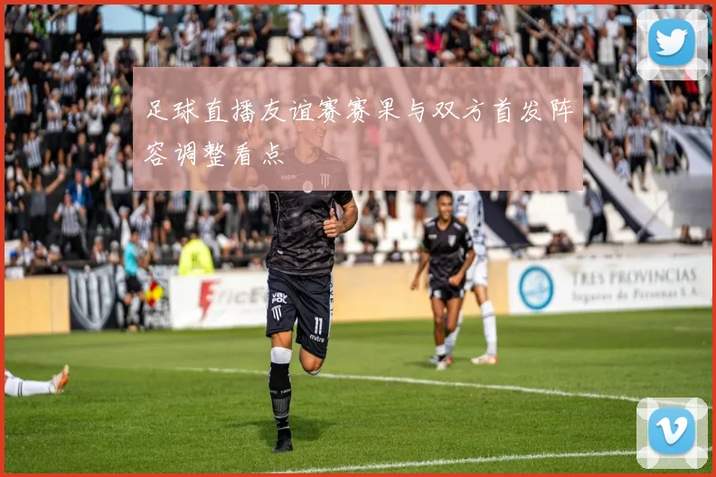 足球直播友谊赛赛果与双方首发阵容调整看点