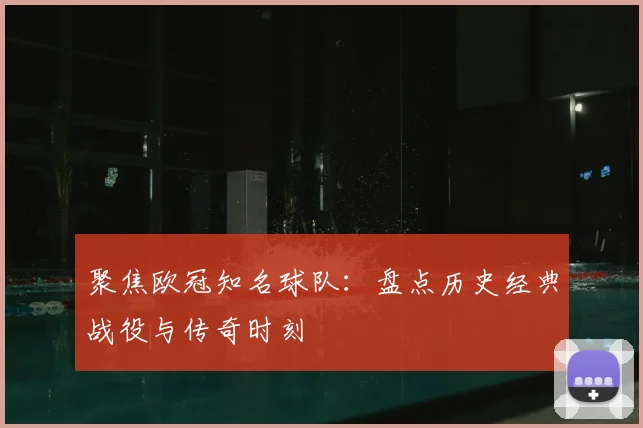 聚焦欧冠知名球队：盘点历史经典战役与传奇时刻