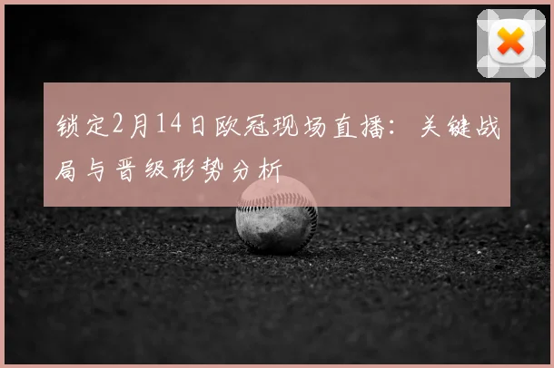 锁定2月14日欧冠现场直播：关键战局与晋级形势分析