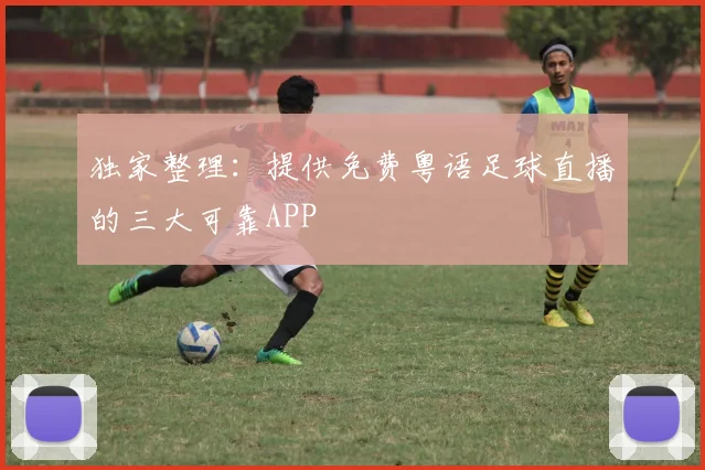 独家整理：提供免费粤语足球直播的三大可靠APP
