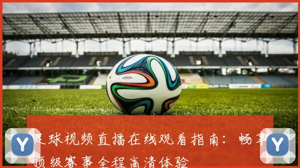 足球视频直播在线观看指南：畅享顶级赛事全程高清体验