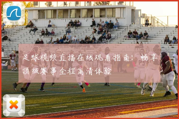 足球视频直播在线观看指南：畅享顶级赛事全程高清体验
