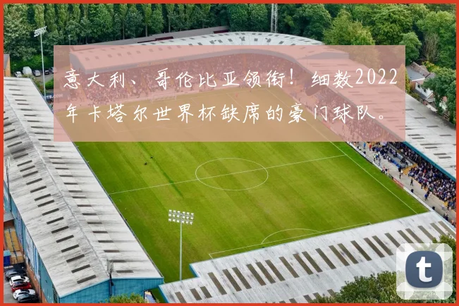 意大利、哥伦比亚领衔！细数2022年卡塔尔世界杯缺席的豪门球队。