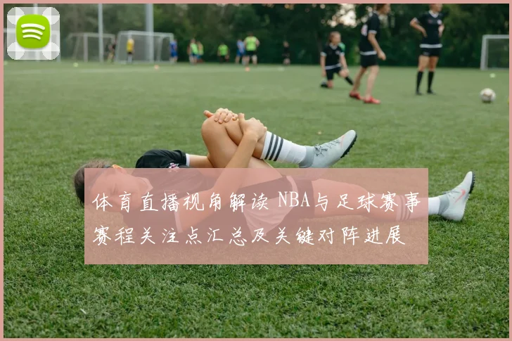 体育直播视角解读 NBA与足球赛事赛程关注点汇总及关键对阵进展