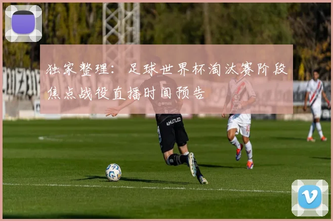 独家整理：足球世界杯淘汰赛阶段焦点战役直播时间预告