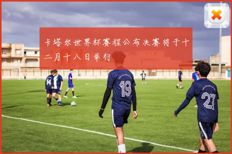 卡塔尔世界杯赛程公布决赛将于十二月十八日举行