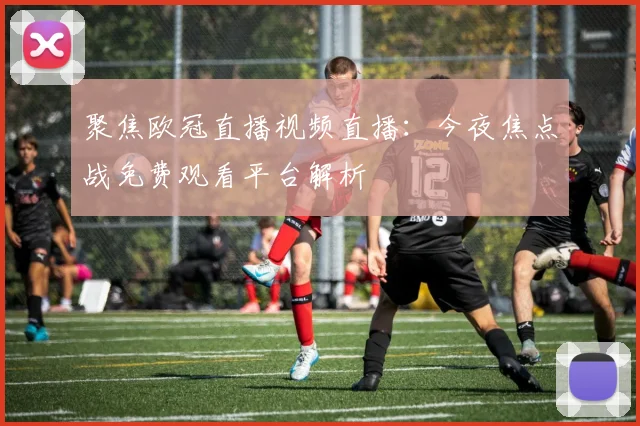 聚焦欧冠直播视频直播：今夜焦点战免费观看平台解析