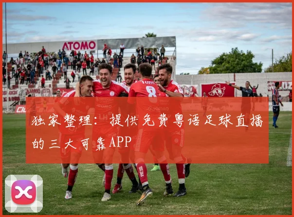 独家整理：提供免费粤语足球直播的三大可靠APP