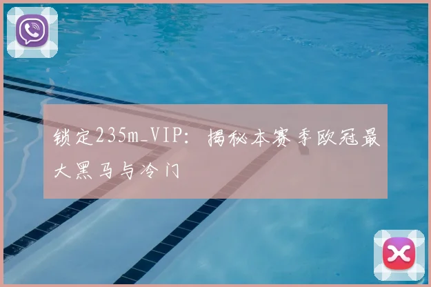 锁定235m_VIP：揭秘本赛季欧冠最大黑马与冷门