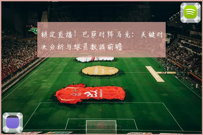 锁定直播！巴萨对阵马竞：关键对决分析与球员数据前瞻