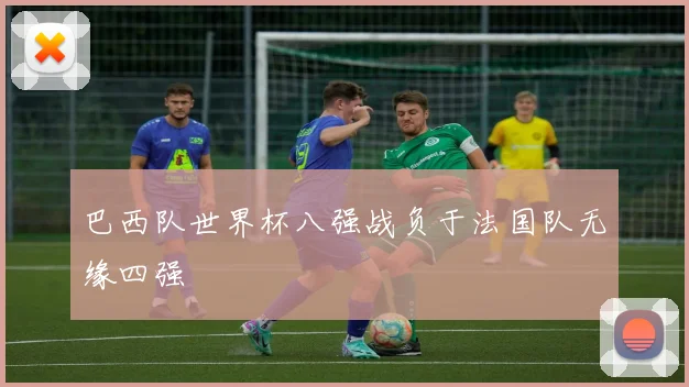 巴西队世界杯八强战负于法国队无缘四强