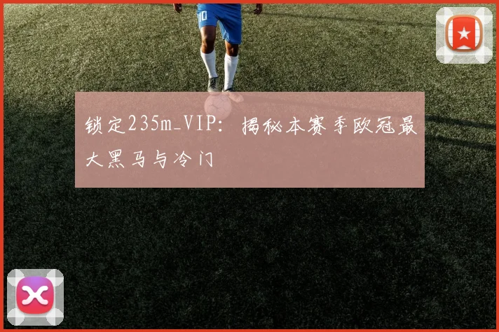 锁定235m_VIP：揭秘本赛季欧冠最大黑马与冷门