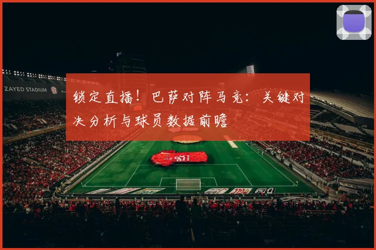 锁定直播！巴萨对阵马竞：关键对决分析与球员数据前瞻