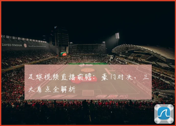 足球视频直播前瞻：豪门对决，三大看点全解析