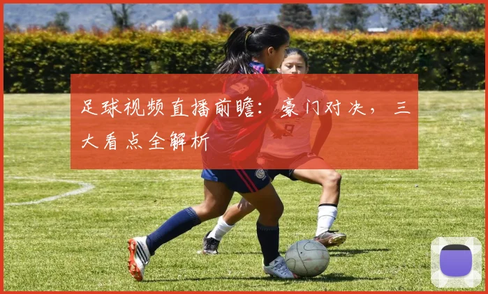 足球视频直播前瞻：豪门对决，三大看点全解析