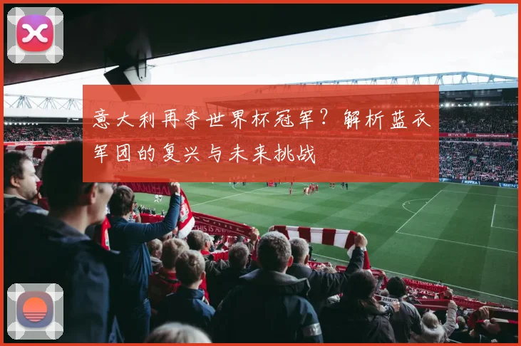 意大利再夺世界杯冠军？解析蓝衣军团的复兴与未来挑战